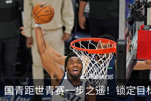 国青距世青赛一步之遥！锁定目标 破局之战！